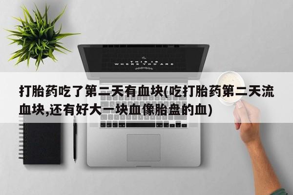 打胎药私人店联系方式打胎药吃了第二天有血块(吃打胎药第二天流血块,还有好大一块血像胎盘的血)
