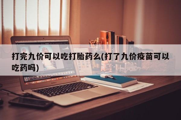 打胎药私人店联系方式打完九价可以吃打胎药么(打了九价疫苗可以吃药吗)