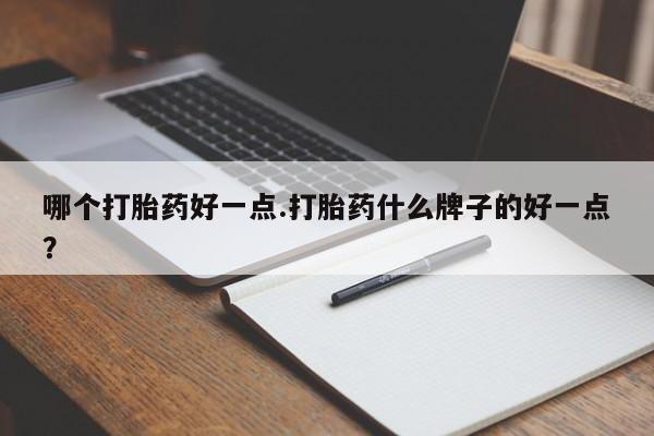 打胎药私人店联系方式哪个打胎药好一点.打胎药什么牌子的好一点？