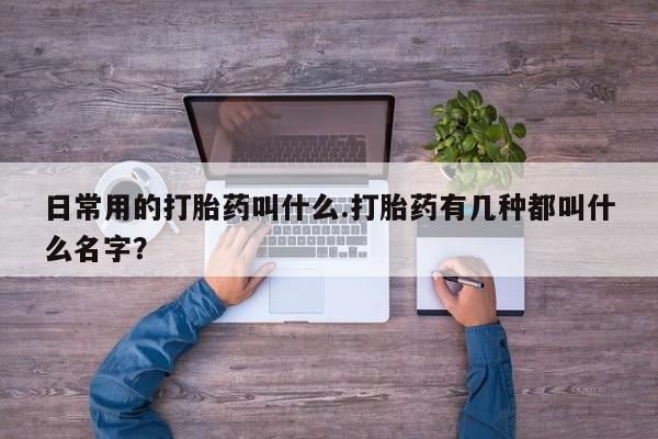 打胎药私人店联系方式日常用的打胎药叫什么.打胎药有几种都叫什么名字？
