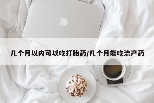 打胎药私人店联系方式几个月以内可以吃打胎药/几个月能吃流产药