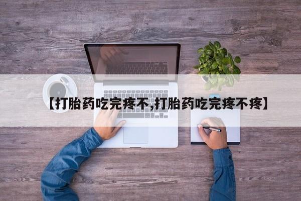 打胎药私人店联系方式【打胎药吃完疼不,打胎药吃完疼不疼】