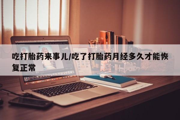 打胎药私人店联系方式吃打胎药来事儿/吃了打胎药月经多久才能恢复正常