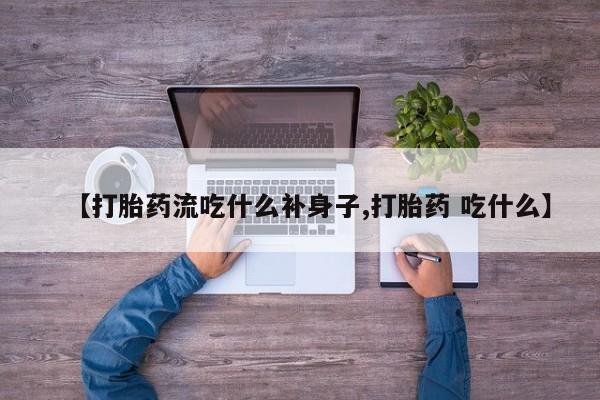 打胎药私人店联系方式【打胎药流吃什么补身子,打胎药 吃什么】