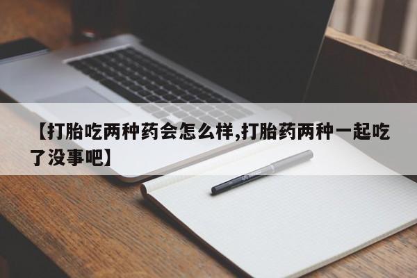 打胎药私人店联系方式【打胎吃两种药会怎么样,打胎药两种一起吃了没事吧】