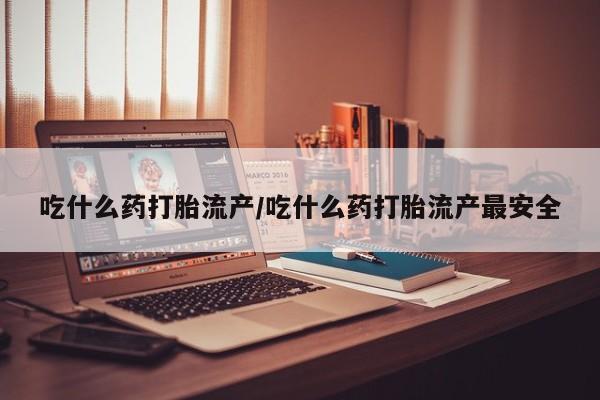 打胎药私人店联系方式吃什么药打胎流产/吃什么药打胎流产最安全