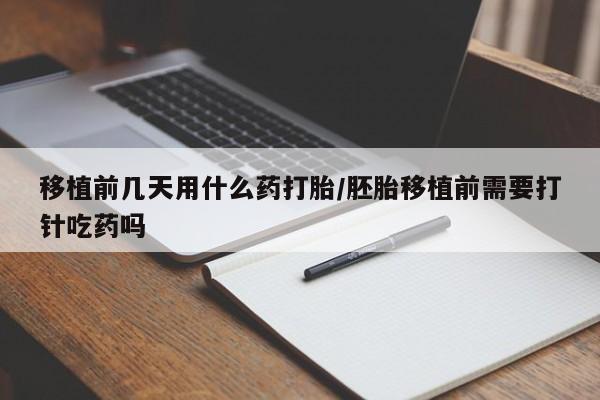 打胎药私人店联系方式移植前几天用什么药打胎/胚胎移植前需要打针吃药吗