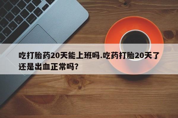 打胎药私人店联系方式吃打胎药20天能上班吗.吃药打胎20天了还是出血正常吗？