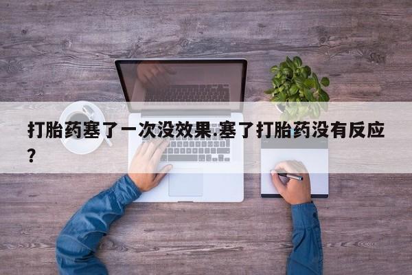 打胎药私人店联系方式打胎药塞了一次没效果.塞了打胎药没有反应？