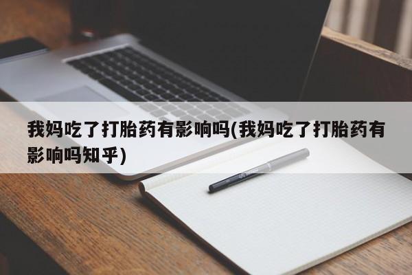 打胎药私人店联系方式我妈吃了打胎药有影响吗(我妈吃了打胎药有影响吗知乎)