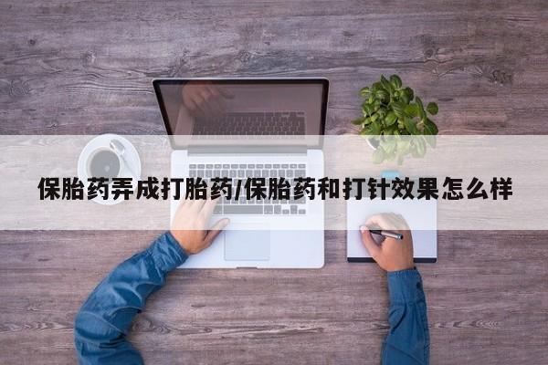 打胎药私人店联系方式保胎药弄成打胎药/保胎药和打针效果怎么样