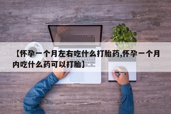 打胎药私人店联系方式【怀孕一个月左右吃什么打胎药,怀孕一个月内吃什么药可以打胎】