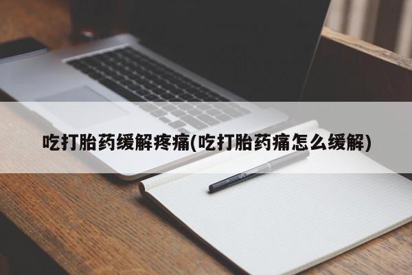 打胎药私人店联系方式吃打胎药缓解疼痛(吃打胎药痛怎么缓解)