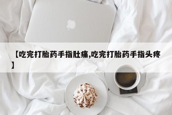打胎药私人店联系方式【吃完打胎药手指肚痛,吃完打胎药手指头疼】
