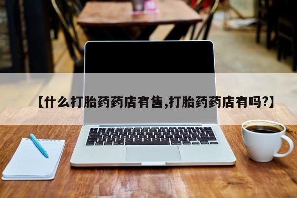 打胎药私人店联系方式【什么打胎药药店有售,打胎药药店有吗?】