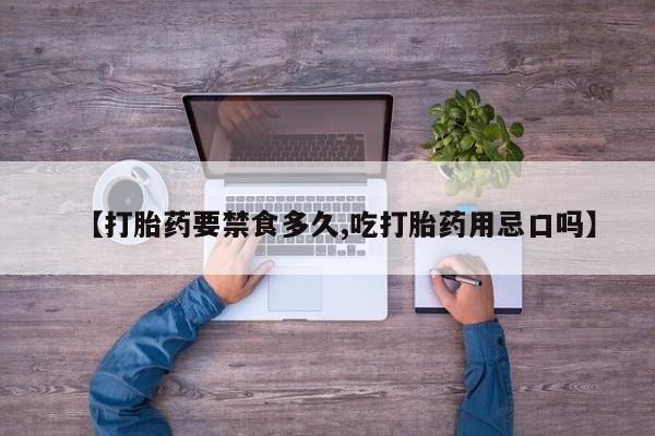 打胎药私人店联系方式【打胎药要禁食多久,吃打胎药用忌口吗】