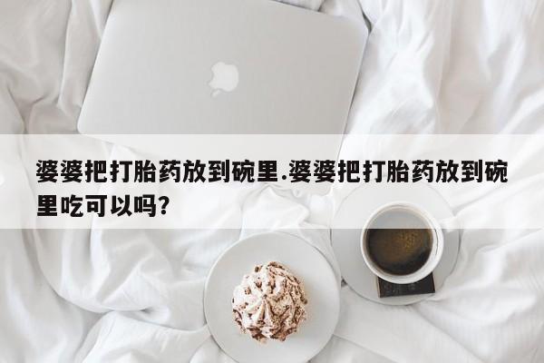 打胎药私人店联系方式婆婆把打胎药放到碗里.婆婆把打胎药放到碗里吃可以吗？