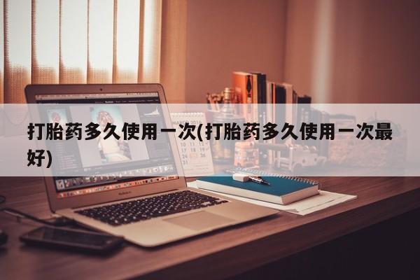 打胎药私人店联系方式打胎药多久使用一次(打胎药多久使用一次最好)