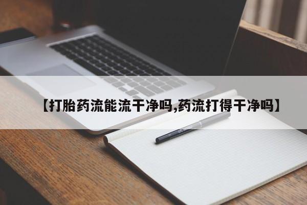 打胎药私人店联系方式【打胎药流能流干净吗,药流打得干净吗】