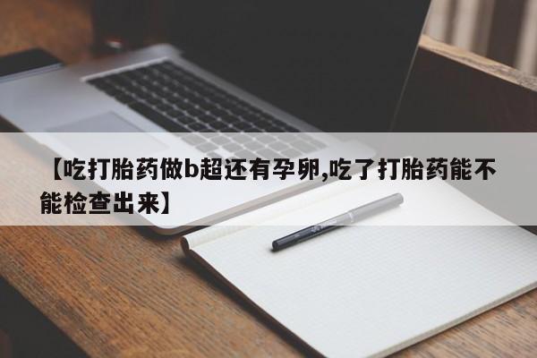 打胎药私人店联系方式【吃打胎药做b超还有孕卵,吃了打胎药能不能检查出来】