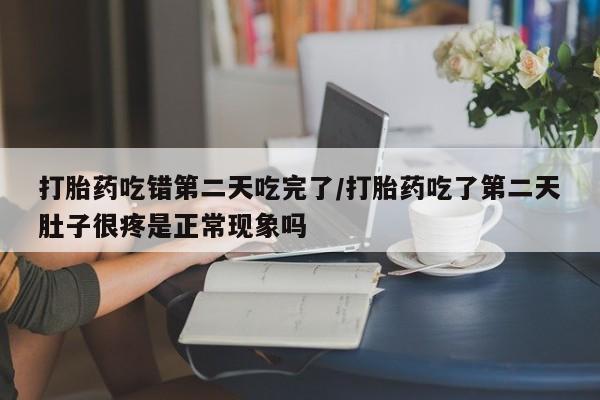 打胎药私人店联系方式打胎药吃错第二天吃完了/打胎药吃了第二天肚子很疼是正常现象吗