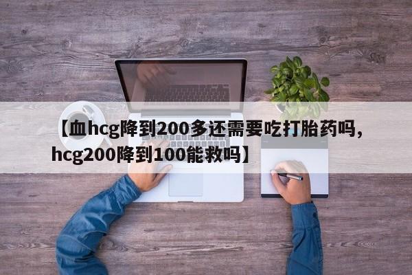 打胎药私人店联系方式【血hcg降到200多还需要吃打胎药吗,hcg200降到100能救吗】