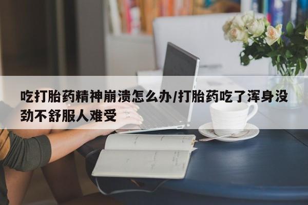 打胎药私人店联系方式吃打胎药精神崩溃怎么办/打胎药吃了浑身没劲不舒服人难受