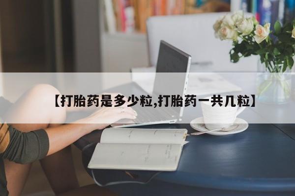 打胎药私人店联系方式【打胎药是多少粒,打胎药一共几粒】