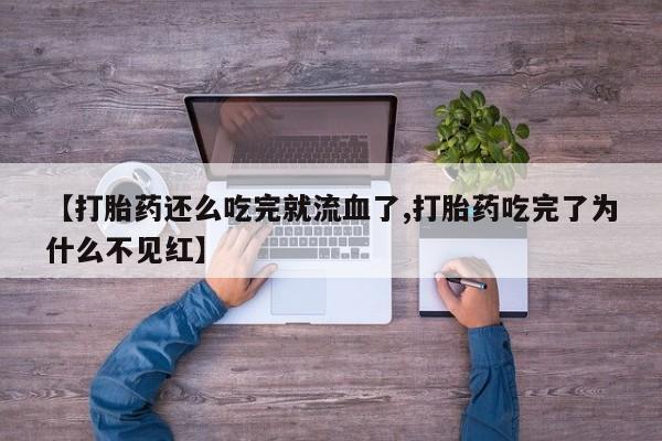 打胎药私人店联系方式【打胎药还么吃完就流血了,打胎药吃完了为什么不见红】