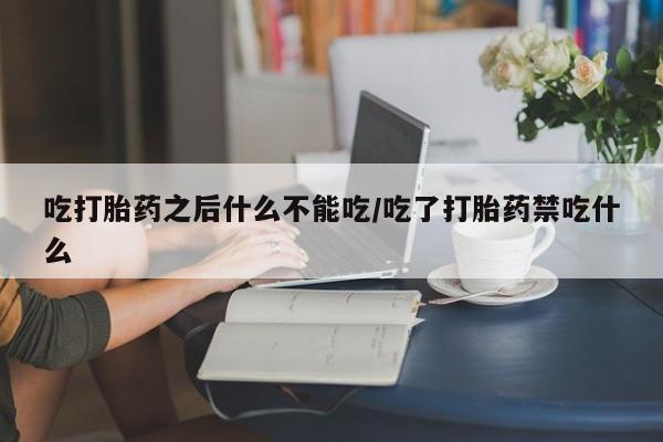 打胎药私人店联系方式吃打胎药之后什么不能吃/吃了打胎药禁吃什么