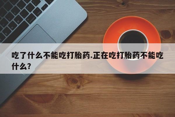 打胎药私人店联系方式吃了什么不能吃打胎药.正在吃打胎药不能吃什么？
