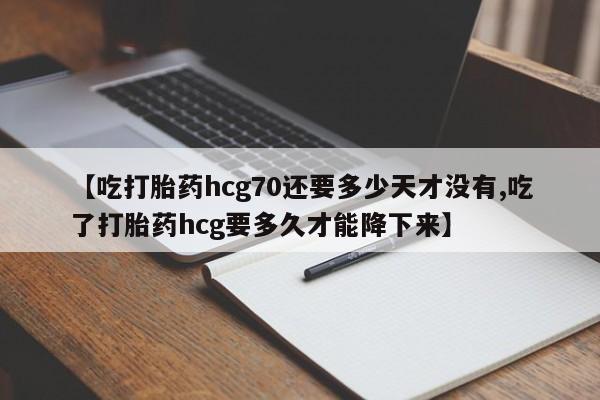 打胎药私人店联系方式【吃打胎药hcg70还要多少天才没有,吃了打胎药hcg要多久才能降下来】