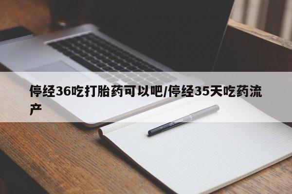 打胎药私人店联系方式停经36吃打胎药可以吧/停经35天吃药流产