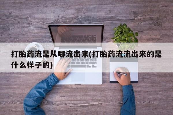 打胎药私人店联系方式打胎药流是从哪流出来(打胎药流流出来的是什么样子的)