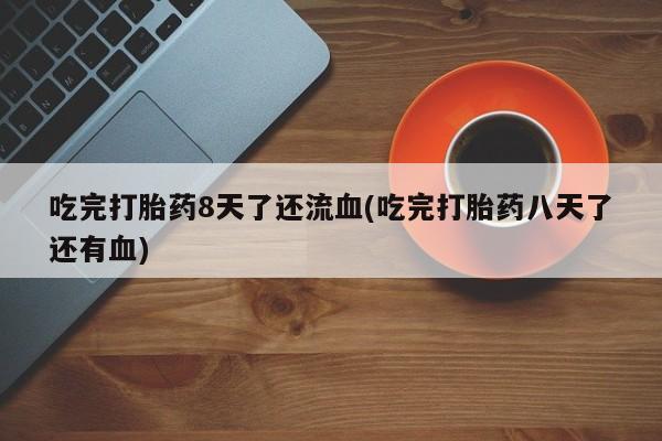 打胎药私人店联系方式吃完打胎药8天了还流血(吃完打胎药八天了还有血)