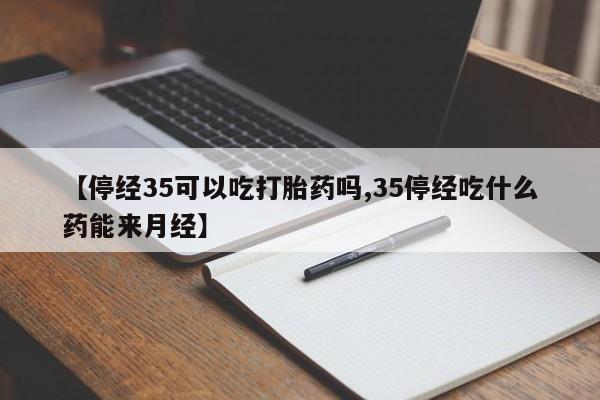 打胎药私人店联系方式【停经35可以吃打胎药吗,35停经吃什么药能来月经】