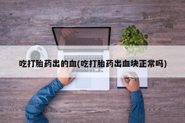 打胎药私人店联系方式吃打胎药出的血(吃打胎药出血块正常吗)