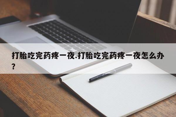 打胎药私人店联系方式打胎吃完药疼一夜.打胎吃完药疼一夜怎么办？