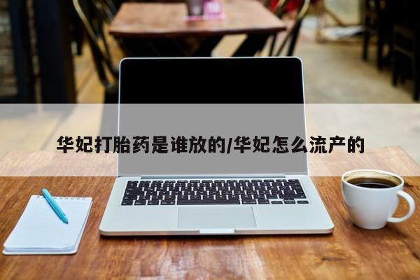 打胎药私人店联系方式华妃打胎药是谁放的/华妃怎么流产的