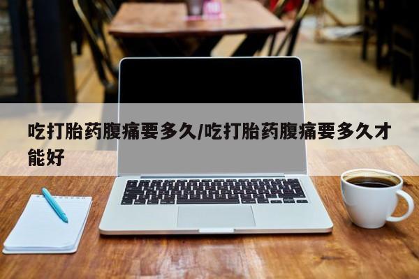 打胎药私人店联系方式吃打胎药腹痛要多久/吃打胎药腹痛要多久才能好