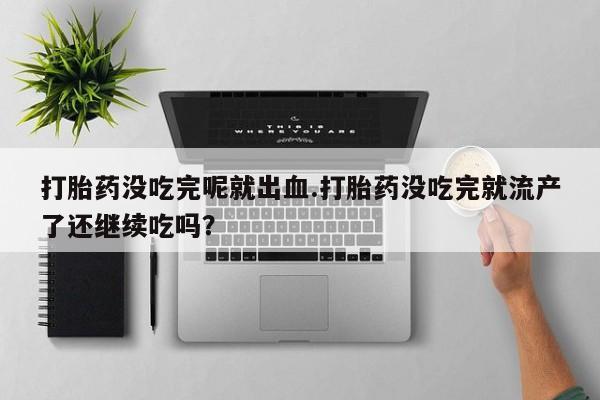 打胎药私人店联系方式打胎药没吃完呢就出血.打胎药没吃完就流产了还继续吃吗？