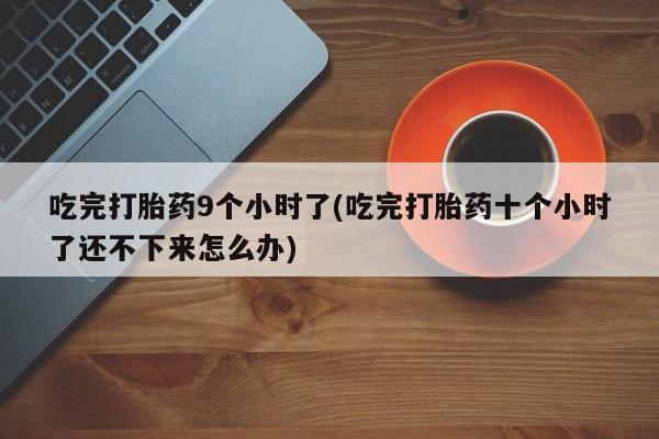 打胎药私人店联系方式吃完打胎药9个小时了(吃完打胎药十个小时了还不下来怎么办)
