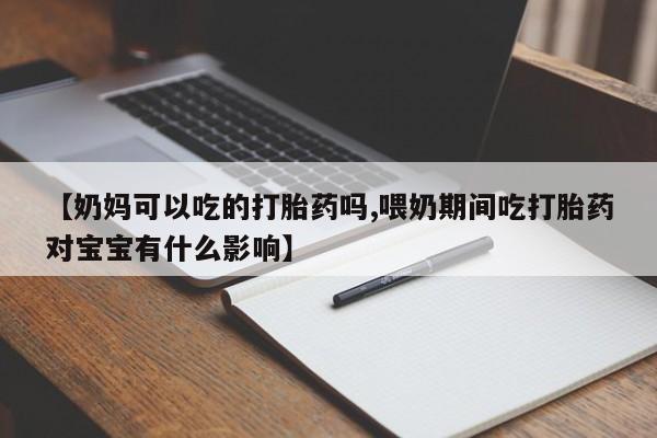 打胎药私人店联系方式【奶妈可以吃的打胎药吗,喂奶期间吃打胎药对宝宝有什么影响】