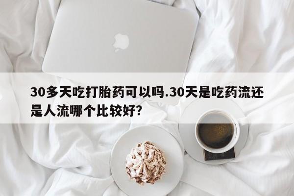打胎药私人店联系方式30多天吃打胎药可以吗.30天是吃药流还是人流哪个比较好?