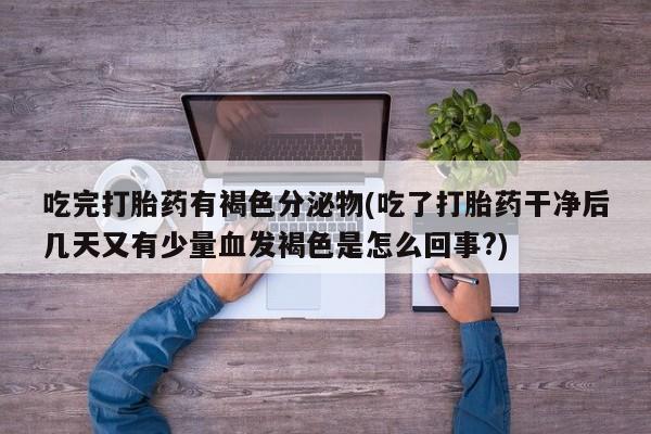 打胎药私人店联系方式吃完打胎药有褐色分泌物(吃了打胎药干净后几天又有少量血发褐色是怎么回事?)