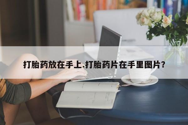 打胎药私人店联系方式打胎药放在手上.打胎药片在手里图片？
