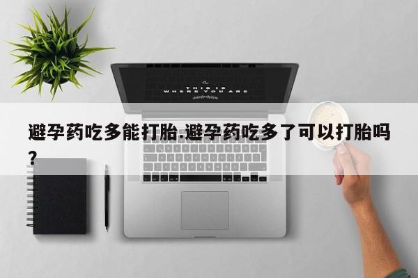 打胎药私人店联系方式避孕药吃多能打胎.避孕药吃多了可以打胎吗？