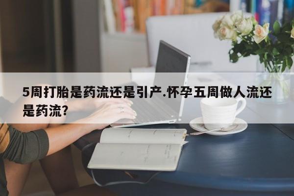 打胎药私人店联系方式5周打胎是药流还是引产.怀孕五周做人流还是药流?