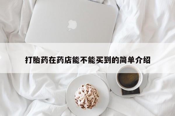 打胎药私人店联系方式打胎药在药店能不能买到的简单介绍