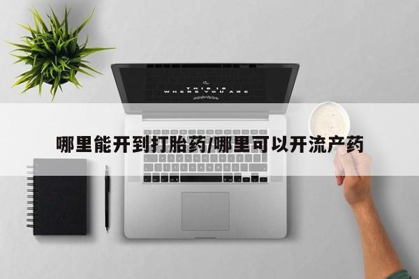打胎药私人店联系方式哪里能开到打胎药/哪里可以开流产药